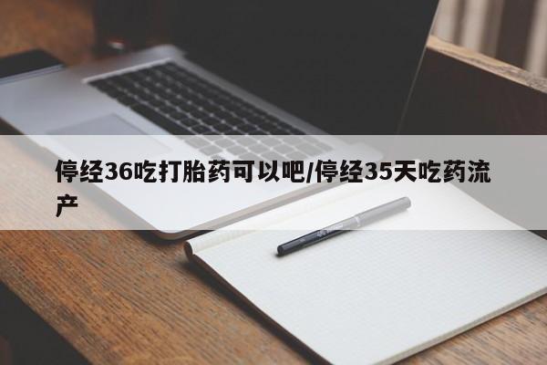 网上如何购买堕胎药停经36吃打胎药可以吧/停经35天吃药流产
