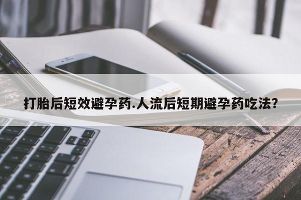 网上如何购买堕胎药打胎后短效避孕药.人流后短期避孕药吃法？
