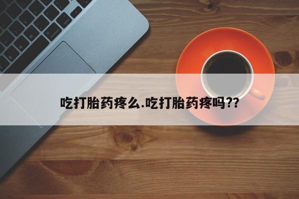 网上如何购买堕胎药吃打胎药疼么.吃打胎药疼吗?？