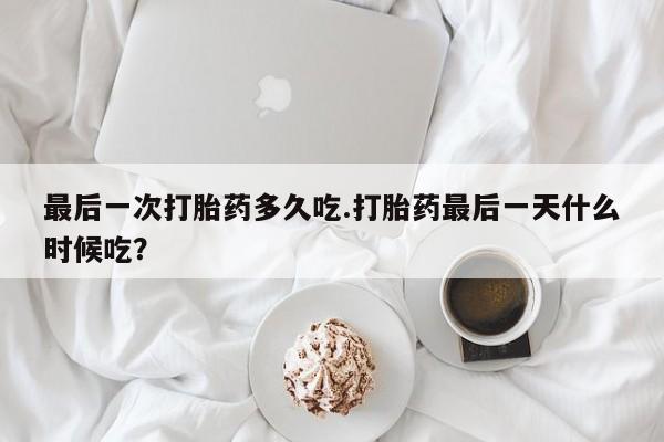网上如何购买堕胎药最后一次打胎药多久吃.打胎药最后一天什么时候吃？