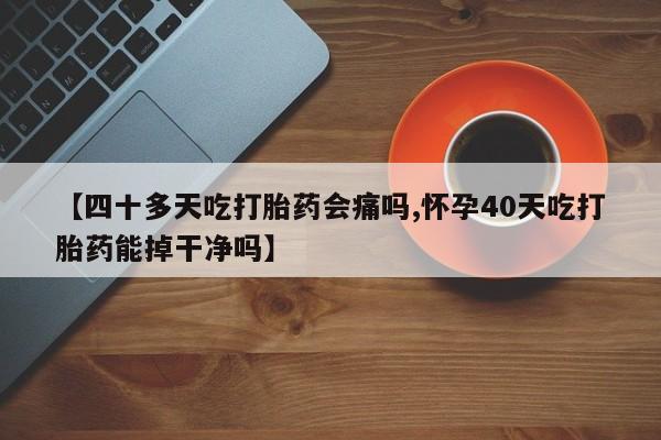 网上如何购买堕胎药【四十多天吃打胎药会痛吗,怀孕40天吃打胎药能掉干净吗】