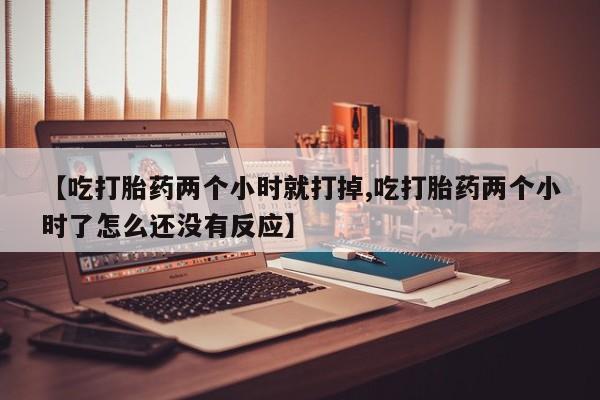 网上如何购买堕胎药【吃打胎药两个小时就打掉,吃打胎药两个小时了怎么还没有反应】
