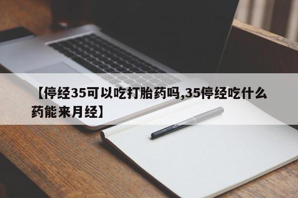 网上如何购买堕胎药【停经35可以吃打胎药吗,35停经吃什么药能来月经】