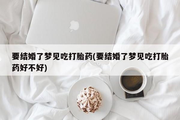 网上如何购买堕胎药要结婚了梦见吃打胎药(要结婚了梦见吃打胎药好不好)