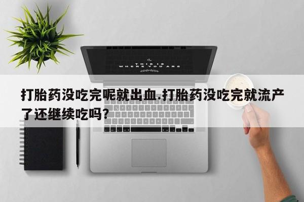网上如何购买堕胎药打胎药没吃完呢就出血.打胎药没吃完就流产了还继续吃吗？
