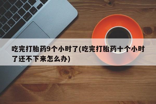 网上如何购买堕胎药吃完打胎药9个小时了(吃完打胎药十个小时了还不下来怎么办)