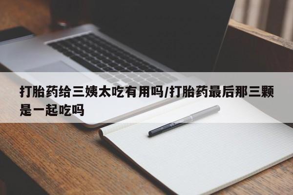 网上如何购买堕胎药打胎药给三姨太吃有用吗/打胎药最后那三颗是一起吃吗