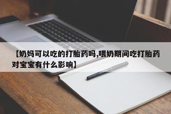 网上如何购买堕胎药【奶妈可以吃的打胎药吗,喂奶期间吃打胎药对宝宝有什么影响】