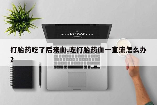 网上如何购买堕胎药打胎药吃了后来血.吃打胎药血一直流怎么办？