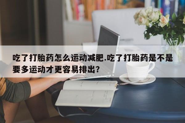 网上如何购买堕胎药吃了打胎药怎么运动减肥.吃了打胎药是不是要多运动才更容易排出？