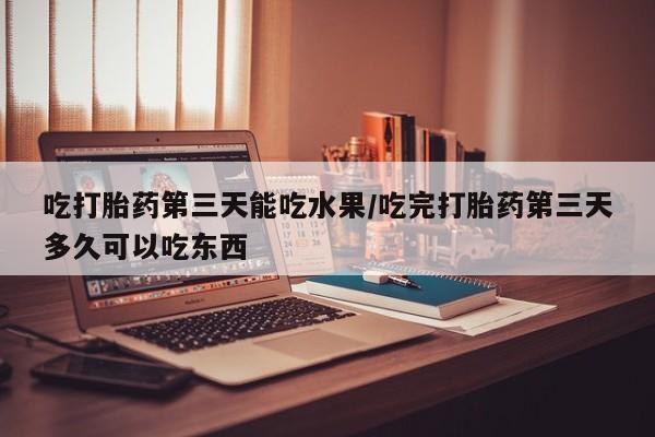网上如何购买堕胎药吃打胎药第三天能吃水果/吃完打胎药第三天多久可以吃东西