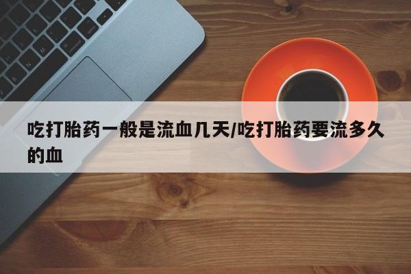 网上如何购买堕胎药吃打胎药一般是流血几天/吃打胎药要流多久的血