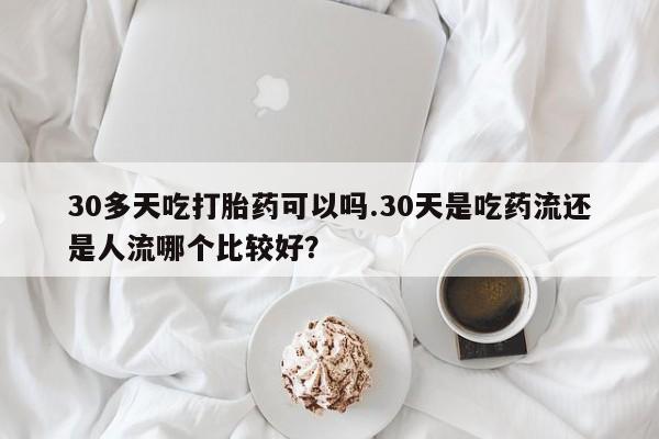 网上如何购买堕胎药30多天吃打胎药可以吗.30天是吃药流还是人流哪个比较好？