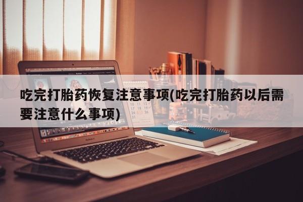 网上如何购买堕胎药吃完打胎药恢复注意事项(吃完打胎药以后需要注意什么事项)