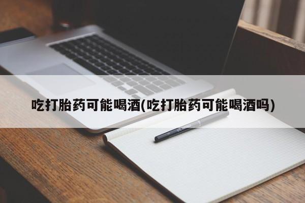 网上如何购买堕胎药吃打胎药可能喝酒(吃打胎药可能喝酒吗)