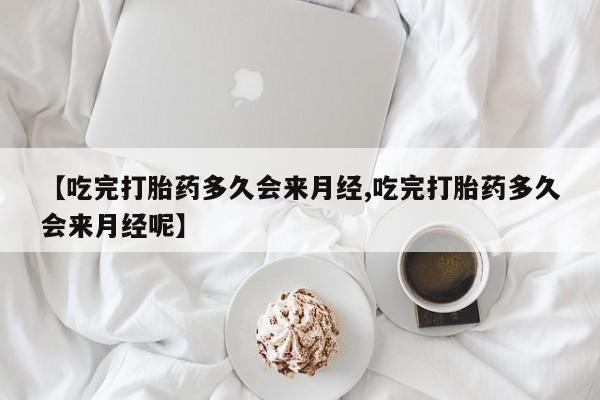 网上如何购买堕胎药【吃完打胎药多久会来月经,吃完打胎药多久会来月经呢】