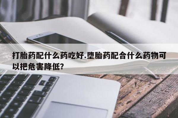 网上如何购买堕胎药打胎药配什么药吃好.堕胎药配合什么药物可以把危害降低？
