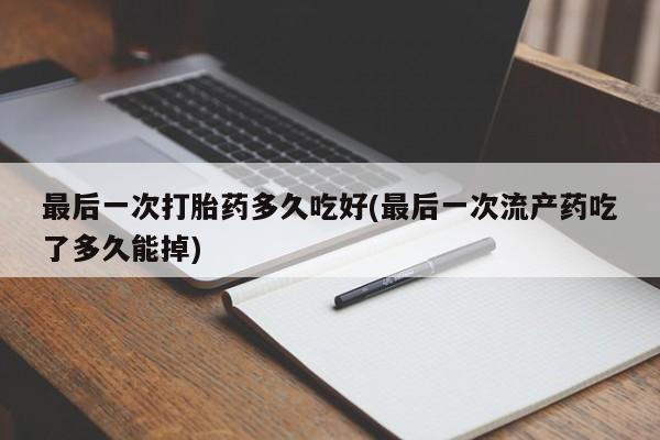 网上如何购买堕胎药最后一次打胎药多久吃好(最后一次流产药吃了多久能掉)
