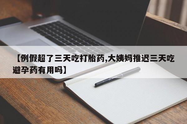 网上如何购买堕胎药【例假超了三天吃打胎药,大姨妈推迟三天吃避孕药有用吗】