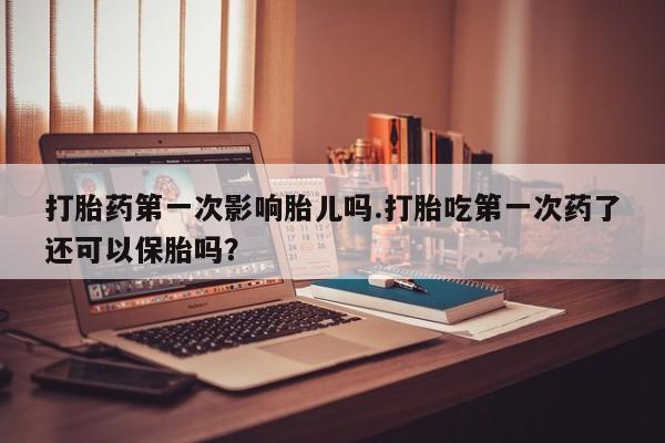 网上如何购买堕胎药打胎药第一次影响胎儿吗.打胎吃第一次药了还可以保胎吗？