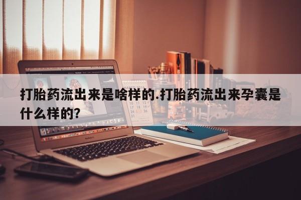 网上如何购买堕胎药打胎药流出来是啥样的.打胎药流出来孕囊是什么样的？