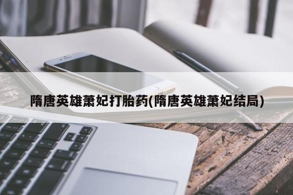 网上如何购买堕胎药隋唐英雄萧妃打胎药(隋唐英雄萧妃结局)