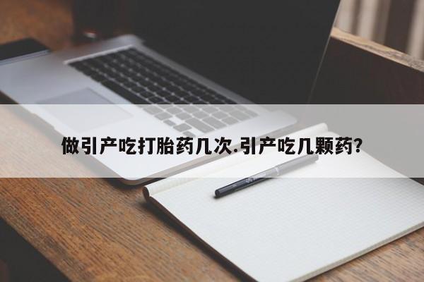 网上如何购买堕胎药做引产吃打胎药几次.引产吃几颗药？