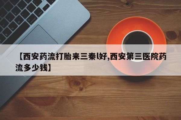 网上如何购买堕胎药【西安药流打胎来三秦l好,西安第三医院药流多少钱】