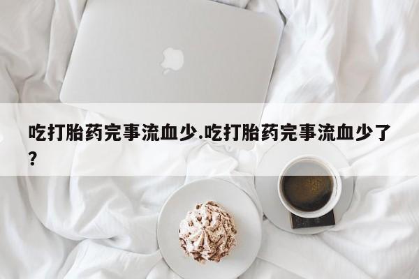 网上如何购买堕胎药吃打胎药完事流血少.吃打胎药完事流血少了？