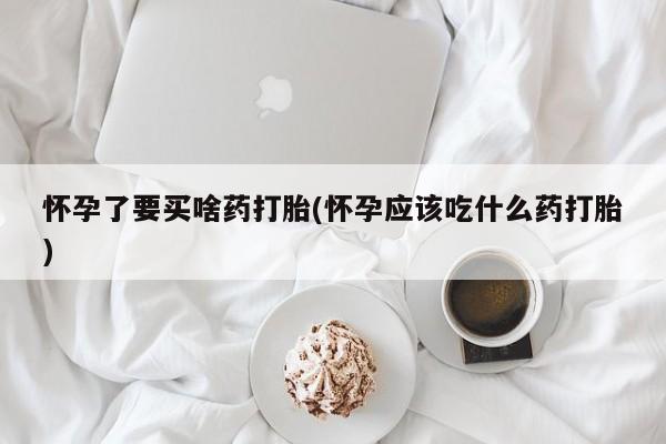 网上如何购买堕胎药怀孕了要买啥药打胎(怀孕应该吃什么药打胎)