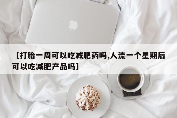 网上如何购买堕胎药【打胎一周可以吃减肥药吗,人流一个星期后可以吃减肥产品吗】