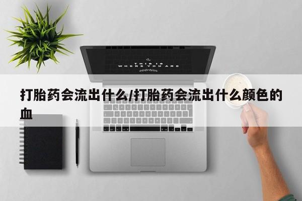 网上如何购买堕胎药打胎药会流出什么/打胎药会流出什么颜色的血