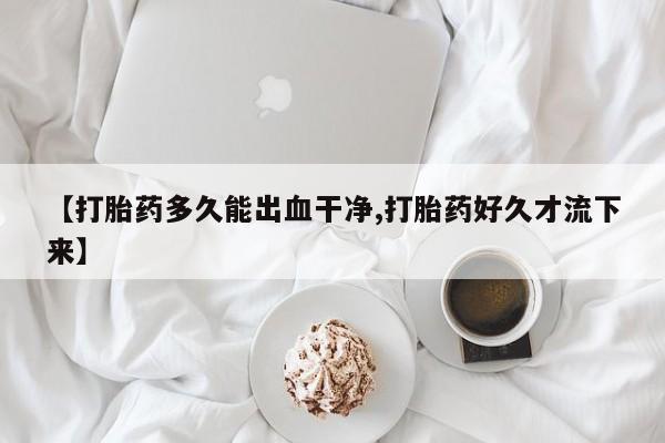 网上如何购买堕胎药【打胎药多久能出血干净,打胎药好久才流下来】