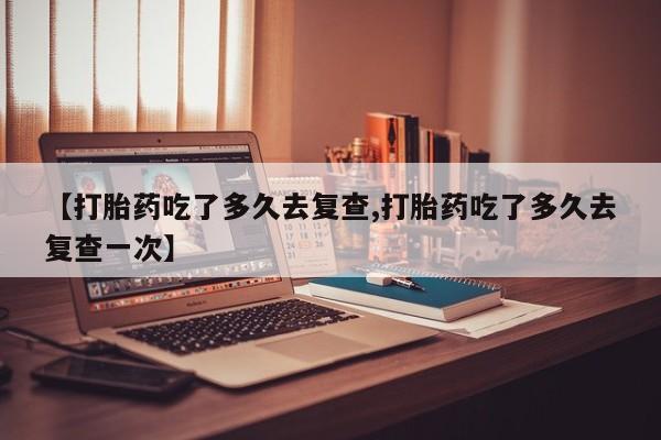 网上如何购买堕胎药【打胎药吃了多久去复查,打胎药吃了多久去复查一次】