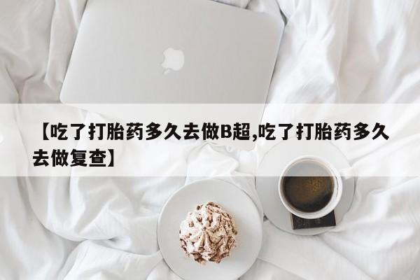 网上如何购买堕胎药【吃了打胎药多久去做B超,吃了打胎药多久去做复查】