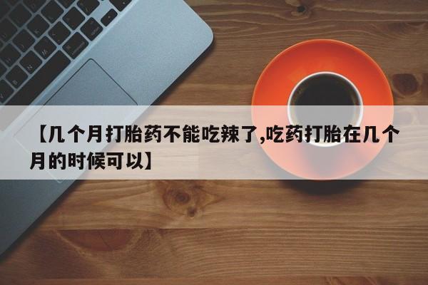 网上如何购买堕胎药【几个月打胎药不能吃辣了,吃药打胎在几个月的时候可以】