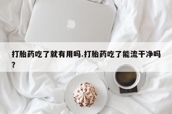 网上如何购买堕胎药打胎药吃了就有用吗.打胎药吃了能流干净吗?