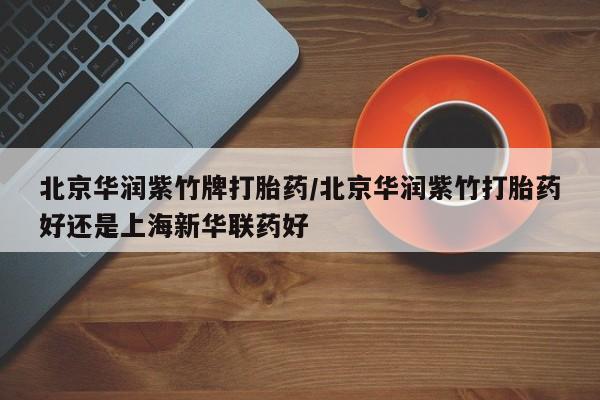 网上如何购买堕胎药北京华润紫竹牌打胎药/北京华润紫竹打胎药好还是上海新华联药好