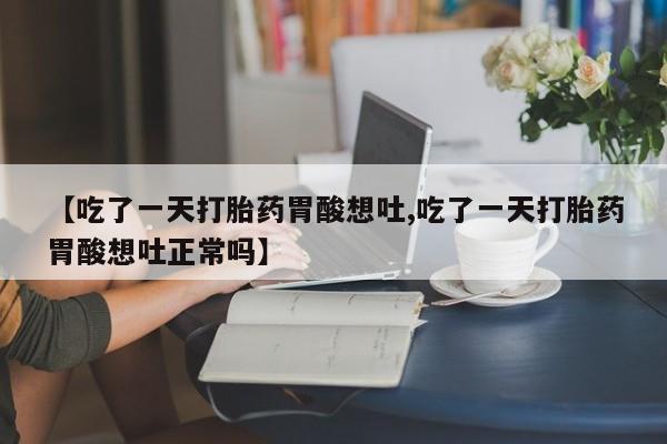 网上如何购买堕胎药【吃了一天打胎药胃酸想吐,吃了一天打胎药胃酸想吐正常吗】