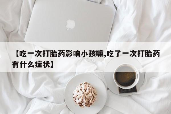 网上如何购买堕胎药【吃一次打胎药影响小孩嘛,吃了一次打胎药有什么症状】
