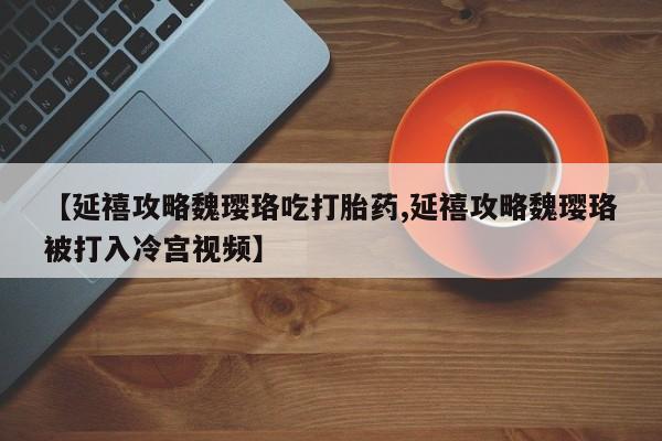 网上如何购买堕胎药【延禧攻略魏璎珞吃打胎药,延禧攻略魏璎珞被打入冷宫视频】