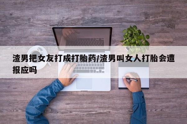 网上如何购买堕胎药渣男把女友打成打胎药/渣男叫女人打胎会遭报应吗