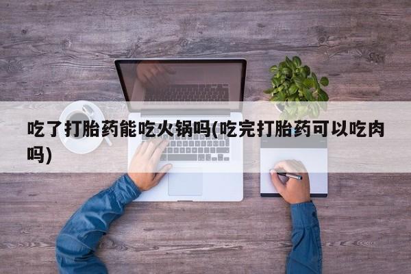 网上如何购买堕胎药吃了打胎药能吃火锅吗(吃完打胎药可以吃肉吗)
