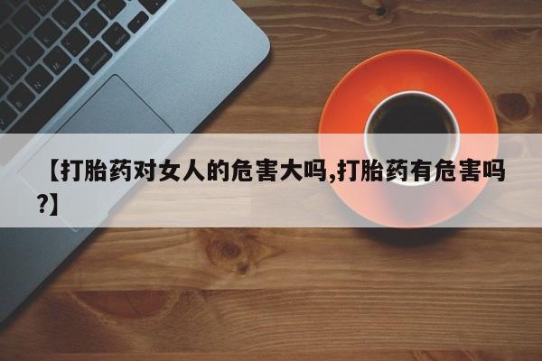 网上如何购买堕胎药【打胎药对女人的危害大吗,打胎药有危害吗?】