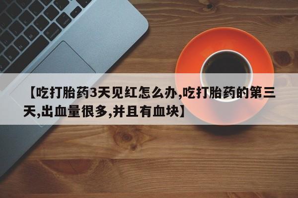 网上如何购买堕胎药【吃打胎药3天见红怎么办,吃打胎药的第三天,出血量很多,并且有血块】