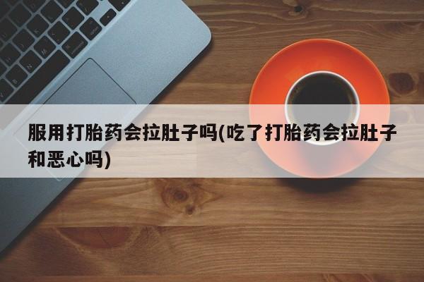 网上如何购买堕胎药服用打胎药会拉肚子吗(吃了打胎药会拉肚子和恶心吗)