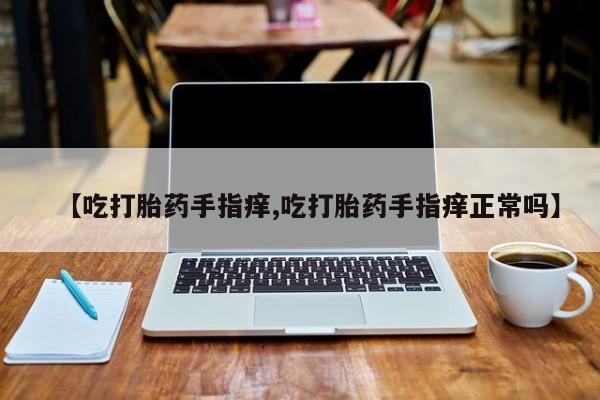 网上如何购买堕胎药【吃打胎药手指痒,吃打胎药手指痒正常吗】