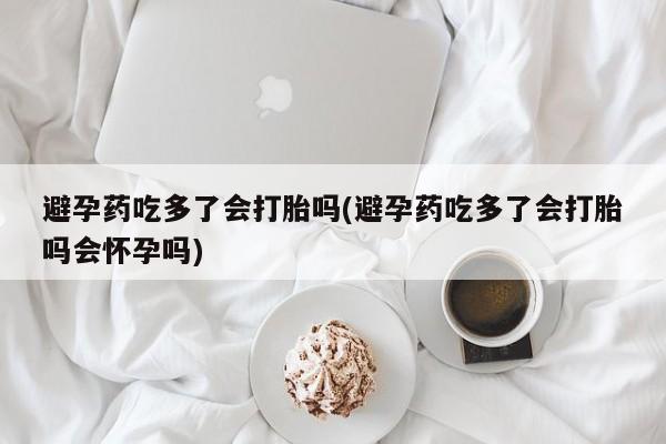 网上如何购买堕胎药避孕药吃多了会打胎吗(避孕药吃多了会打胎吗会怀孕吗)