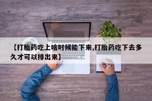 网上如何购买堕胎药【打胎药吃上啥时候能下来,打胎药吃下去多久才可以排出来】