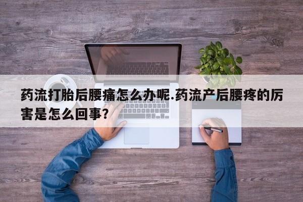 网上如何购买堕胎药药流打胎后腰痛怎么办呢.药流产后腰疼的厉害是怎么回事?